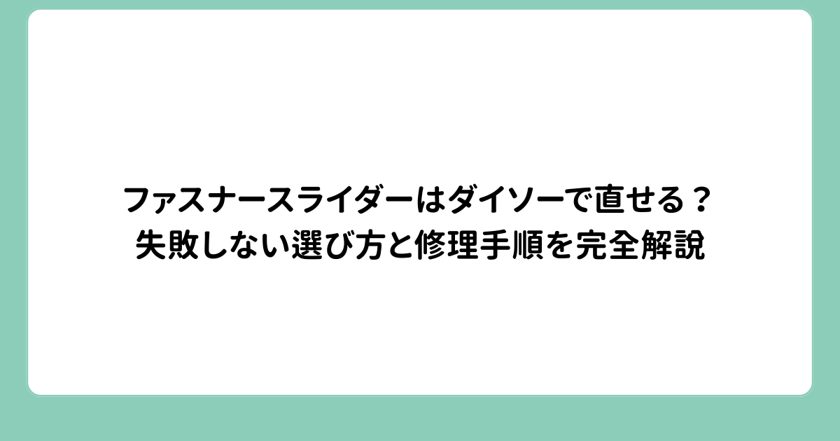ファスナースライダーはダイソーで直せる？失敗しない選び方と修理手順を完全解説