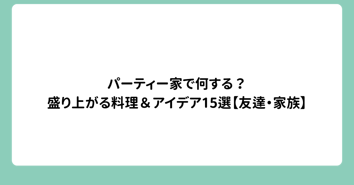 パーティー家で何する？盛り上がる料理＆アイデア15選【友達・家族】