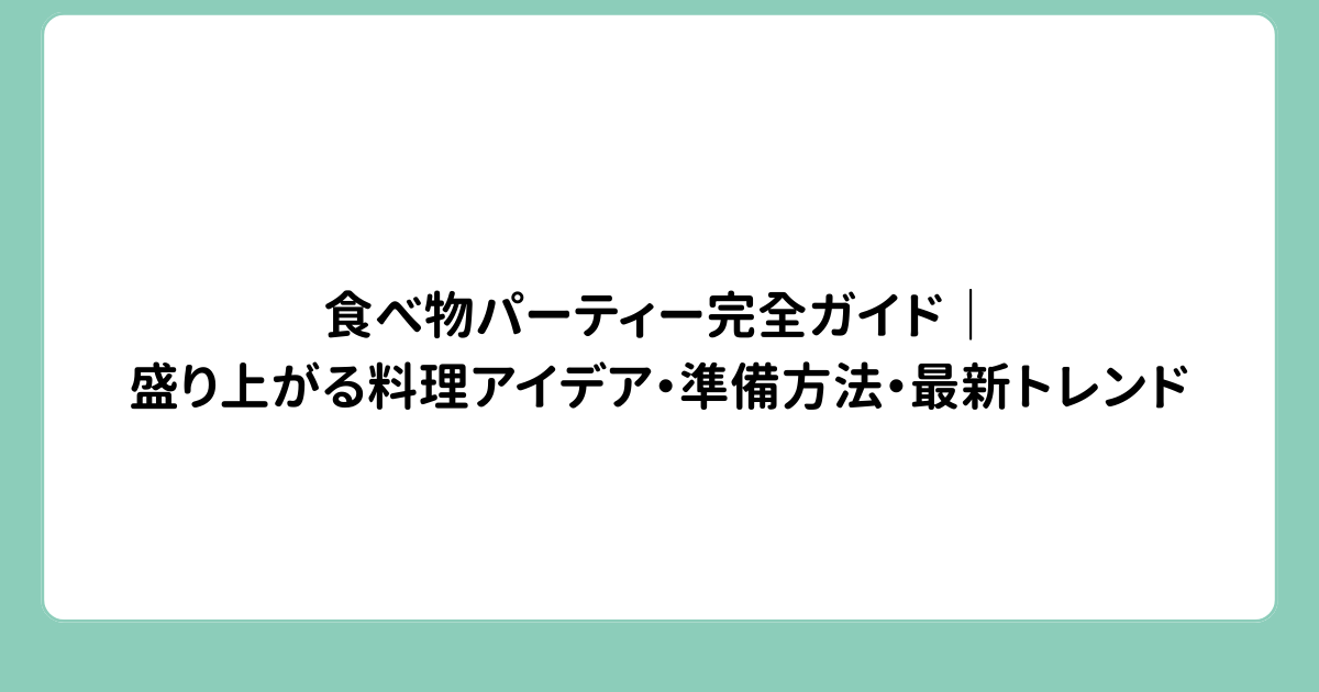 食べ物パーティー完全ガイド｜盛り上がる料理アイデア・準備方法・最新トレンド