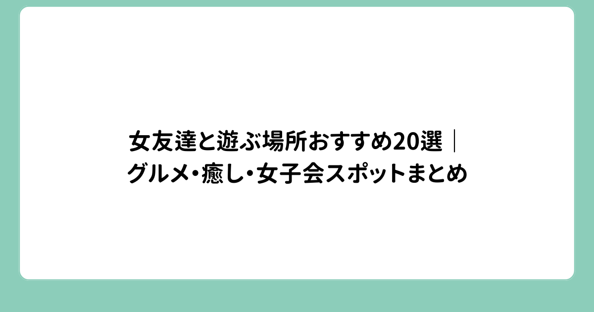 女友達と遊ぶ場所おすすめ20選｜グルメ・癒し・女子会スポットまとめ