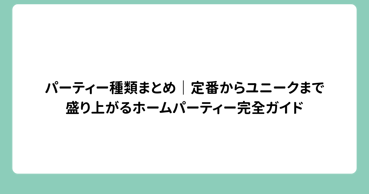 パーティー種類まとめ｜定番からユニークまで盛り上がるホームパーティー完全ガイド