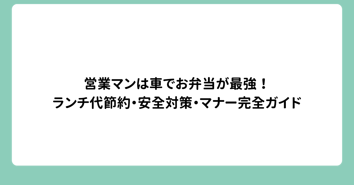 営業マンは車でお弁当が最強！ランチ代節約・安全対策・マナー完全ガイド