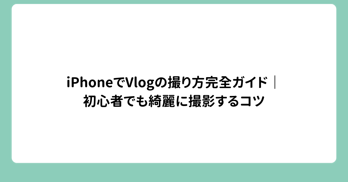 iPhoneでVlogの撮り方完全ガイド｜初心者でも綺麗に撮影するコツ