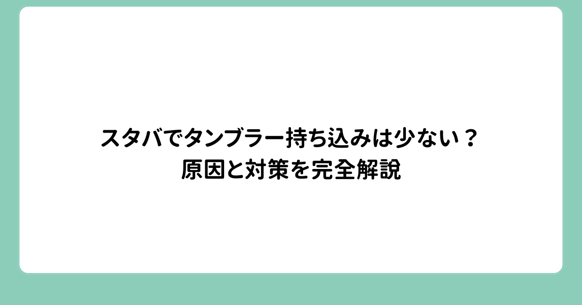 スタバでタンブラー持ち込みは少ない？原因と対策を完全解説