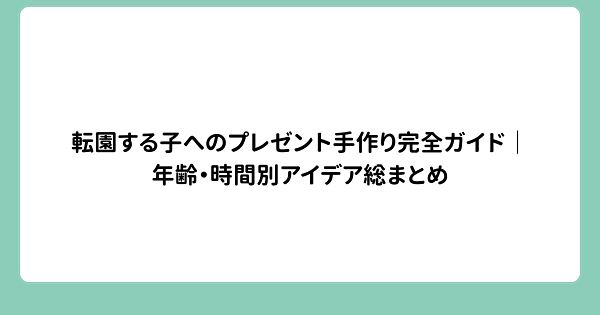 転園する子へのプレゼント手作り完全ガイド｜年齢・時間別アイデア総まとめ