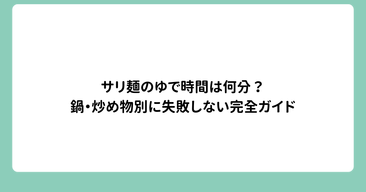 サリ麺のゆで時間は何分？鍋・炒め物別に失敗しない完全ガイド