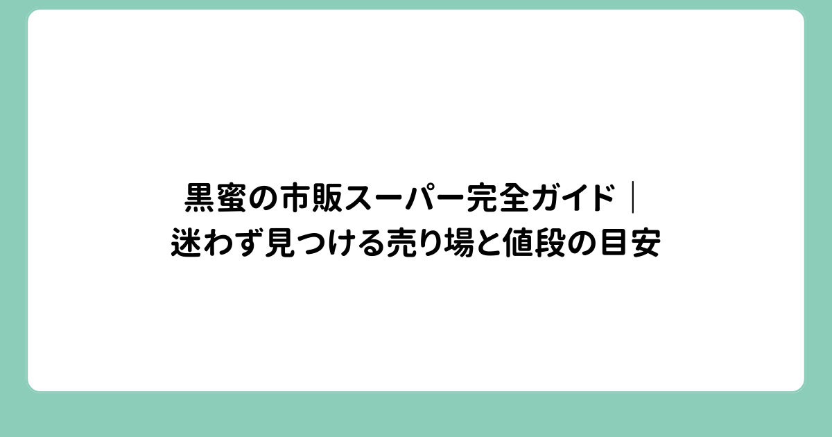黒蜜の市販スーパー完全ガイド｜迷わず見つける売り場と値段の目安